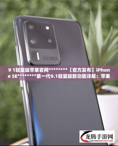 9 1轻量版苹果官网********【官方发布】iPhone SE********第一代9.1轻量版新功能详解：苹果官网提供全面概述下载-jav苹果轻量下载v1.5.8官方安卓版